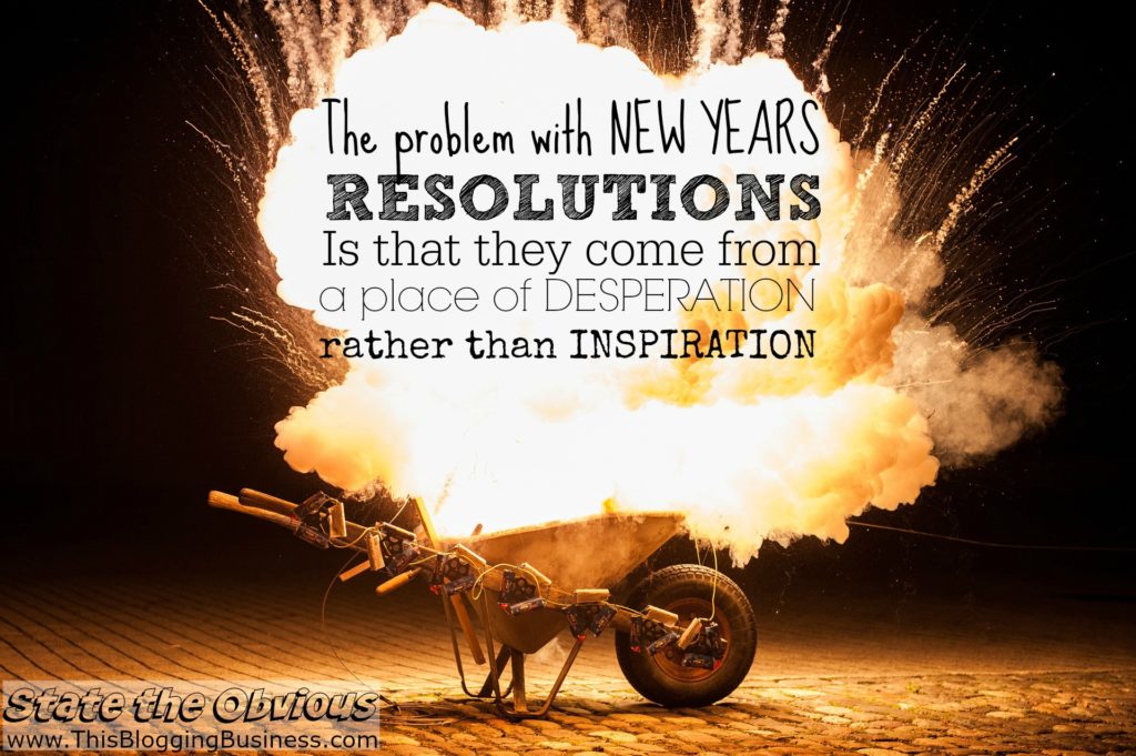 The problem with New Years Resolutions is that they come from a place of desperation rather than inspiration. State the Obvious - another quote from www.ThisBloggingBusiness.com
