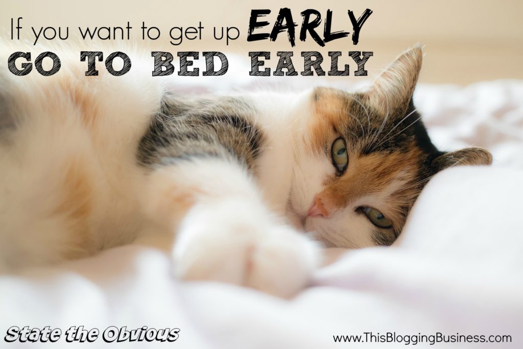 If you want to get up early, go to bed early. Another State the Obvious quote brought to you by www.ThisBloggingBusiness.com. Set yourself up (both your day and your life) for success by creating a morning ritual, which starts... with getting up early!