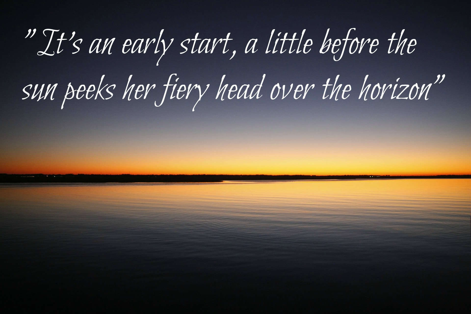 It's an early start, a little before the sun peeks her fiery head over the horizon. It's the perfect time of the day to get up; while the world is quiet and cool. A time that invites meditation and self development. It's the start of another perfect day.